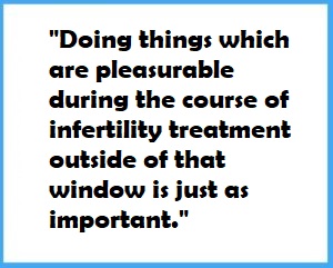 doing things which are pleasurable during the course of infertility treatment outside of that window is just as important.